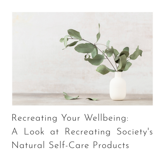 Recreating Your Wellbeing: A Look at Recreating Society's Natural Self-Care Products